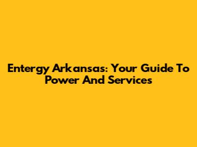 Entergy Arkansas: Your Guide To Power And Services