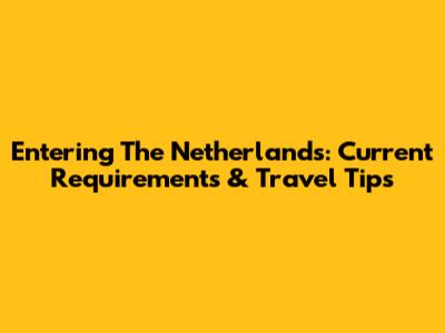 Entering The Netherlands: Current Requirements & Travel Tips