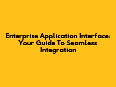 Enterprise Application Interface: Your Guide To Seamless Integration