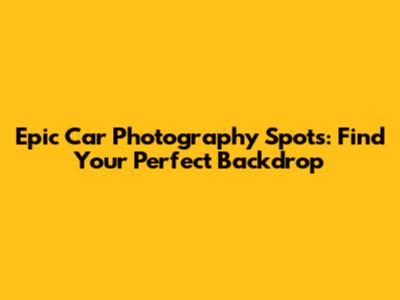 Epic Car Photography Spots: Find Your Perfect Backdrop
