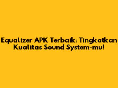 Equalizer APK Terbaik: Tingkatkan Kualitas Sound System-mu!