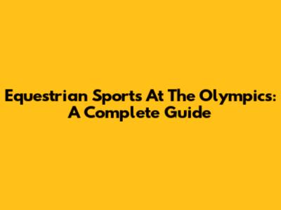 Equestrian Sports At The Olympics: A Complete Guide