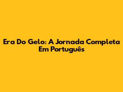 Era Do Gelo: A Jornada Completa Em Português