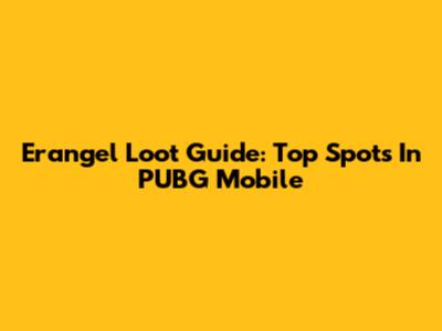 Erangel Loot Guide: Top Spots In PUBG Mobile