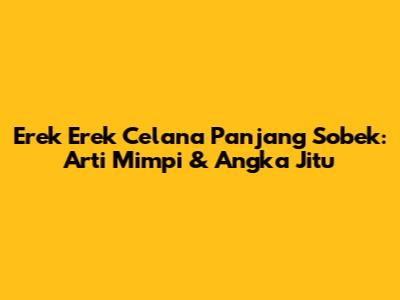 Erek Erek Celana Panjang Sobek: Arti Mimpi & Angka Jitu