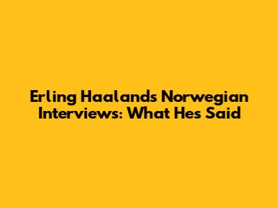 Erling Haaland's Norwegian Interviews: What He's Said