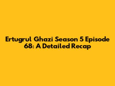 Ertugrul Ghazi Season 5 Episode 68: A Detailed Recap