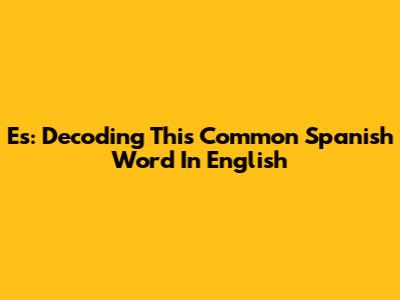 Es: Decoding This Common Spanish Word In English
