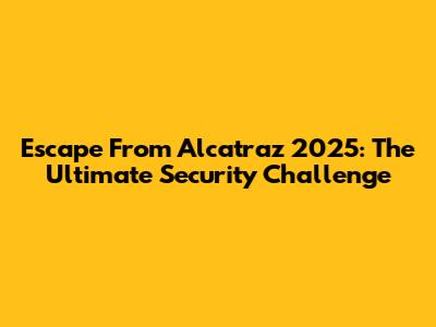 Escape From Alcatraz 2025: The Ultimate Security Challenge