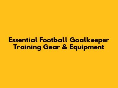 Essential Football Goalkeeper Training Gear & Equipment