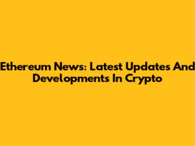 Ethereum News: Latest Updates And Developments In Crypto
