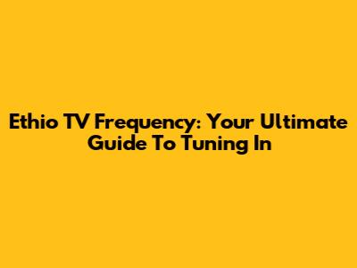 Ethio TV Frequency: Your Ultimate Guide To Tuning In