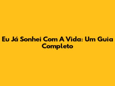 Eu Já Sonhei Com A Vida: Um Guia Completo