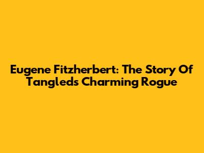 Eugene Fitzherbert: The Story Of Tangled's Charming Rogue