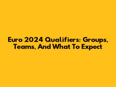 Euro 2024 Qualifiers: Groups, Teams, And What To Expect