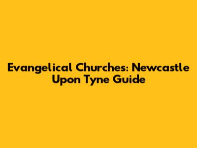 Evangelical Churches: Newcastle Upon Tyne Guide