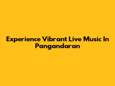 Experience Vibrant Live Music In Pangandaran