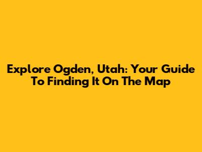 Explore Ogden, Utah: Your Guide To Finding It On The Map