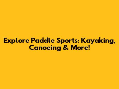 Explore Paddle Sports: Kayaking, Canoeing & More!