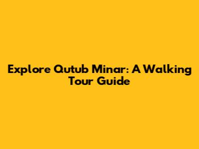 Explore Qutub Minar: A Walking Tour Guide
