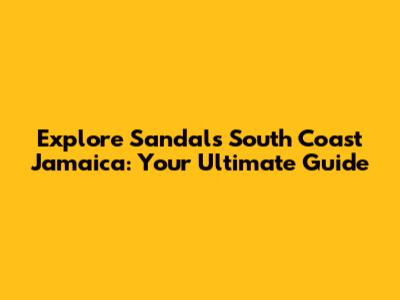 Explore Sandals South Coast Jamaica: Your Ultimate Guide
