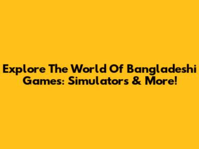 Explore The World Of Bangladeshi Games: Simulators & More!