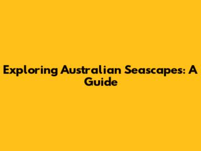 Exploring Australian Seascapes: A Guide