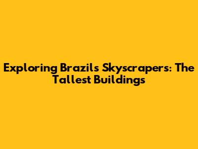 Exploring Brazil's Skyscrapers: The Tallest Buildings
