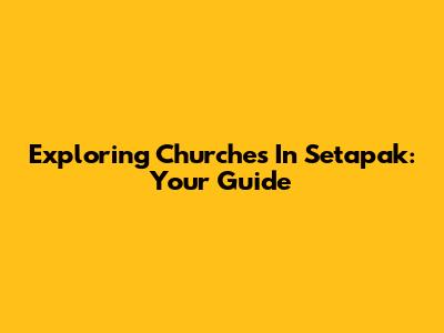Exploring Churches In Setapak: Your Guide