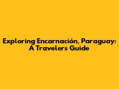 Exploring Encarnación, Paraguay: A Traveler's Guide