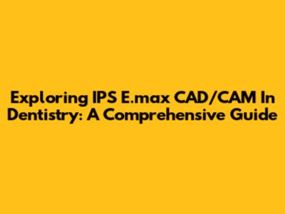 Exploring IPS E.max CAD/CAM In Dentistry: A Comprehensive Guide