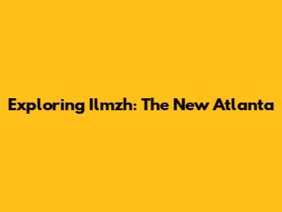 Exploring Ilmzh: The New Atlanta