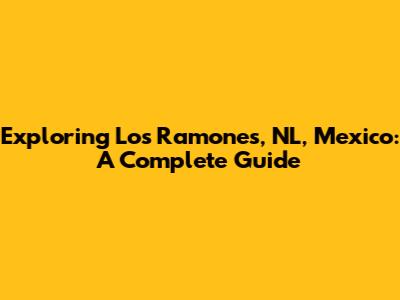 Exploring Los Ramones, NL, Mexico: A Complete Guide