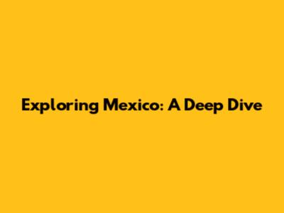 Exploring Mexico: A Deep Dive