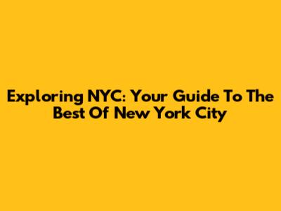 Exploring NYC: Your Guide To The Best Of New York City