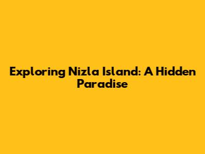 Exploring Nizla Island: A Hidden Paradise