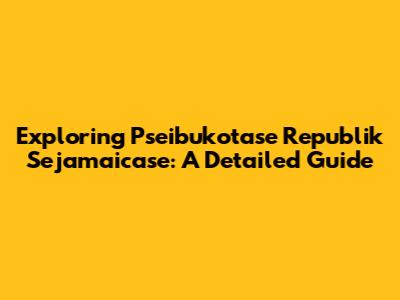 Exploring Pseibukotase Republik Sejamaicase: A Detailed Guide