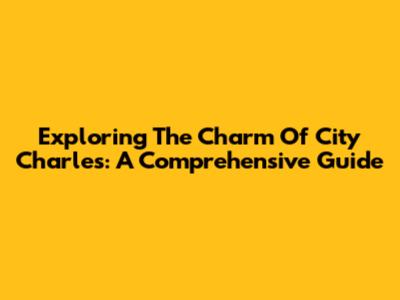 Exploring The Charm Of City Charles: A Comprehensive Guide