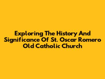 Exploring The History And Significance Of St. Oscar Romero Old Catholic Church