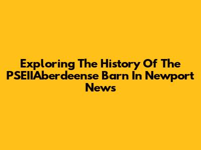 Exploring The History Of The PSEIIAberdeense Barn In Newport News