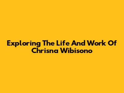 Exploring The Life And Work Of Chrisna Wibisono