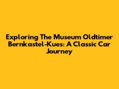 Exploring The Museum Oldtimer Bernkastel-Kues: A Classic Car Journey