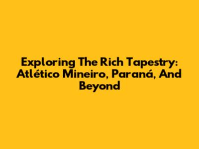 Exploring The Rich Tapestry: Atlético Mineiro, Paraná, And Beyond