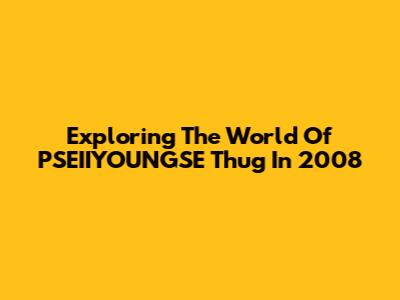 Exploring The World Of PSEIIYOUNGSE Thug In 2008