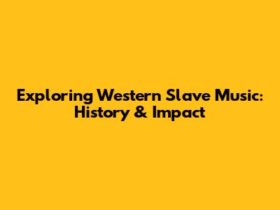 Exploring Western Slave Music: History & Impact