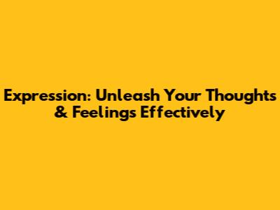 Expression: Unleash Your Thoughts & Feelings Effectively