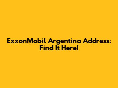 ExxonMobil Argentina Address: Find It Here!