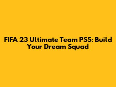 FIFA 23 Ultimate Team PS5: Build Your Dream Squad
