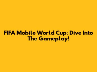 FIFA Mobile World Cup: Dive Into The Gameplay!