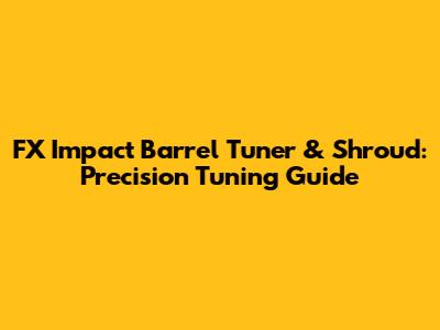 FX Impact Barrel Tuner & Shroud: Precision Tuning Guide